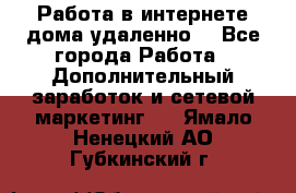  Работа в интернете дома удаленно  - Все города Работа » Дополнительный заработок и сетевой маркетинг   . Ямало-Ненецкий АО,Губкинский г.